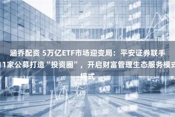 涵乔配资 5万亿ETF市场迎变局:平安证券联手11家公募打造“投资圈”,开启财富管理生态服务模式