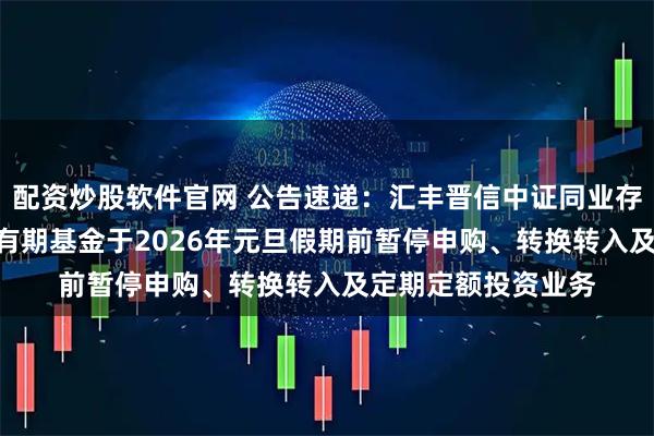 配资炒股软件官网 公告速递：汇丰晋信中证同业存单AAA指数7天持有期基金于2026年元旦假期前暂停申购、转换转入及定期定额投资业务