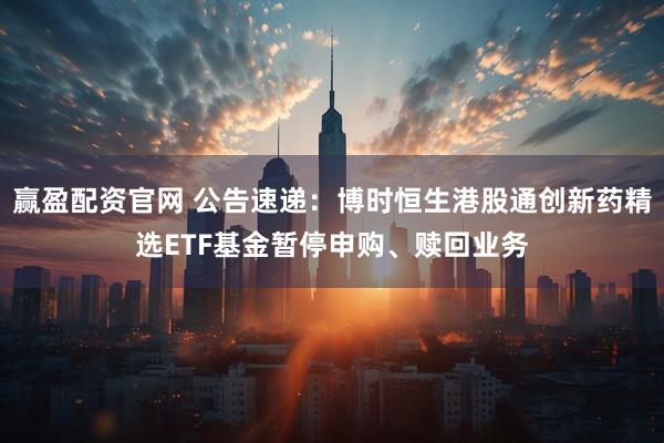 赢盈配资官网 公告速递：博时恒生港股通创新药精选ETF基金暂停申购、赎回业务