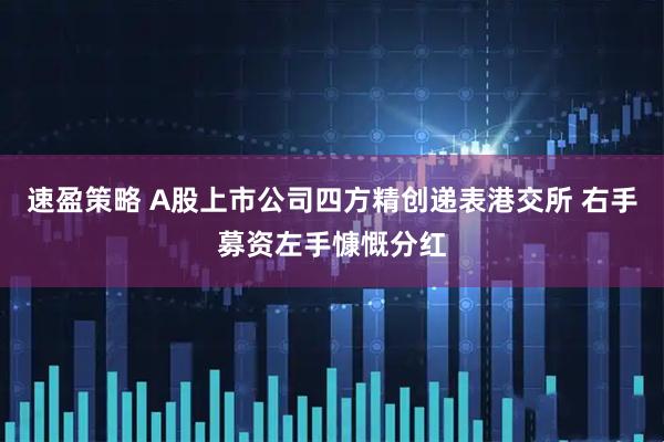 速盈策略 A股上市公司四方精创递表港交所 右手募资左手慷慨分红