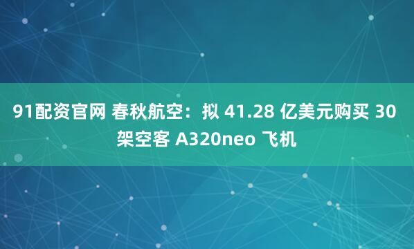 91配资官网 春秋航空：拟 41.28 亿美元购买 30 架空客 A320neo 飞机