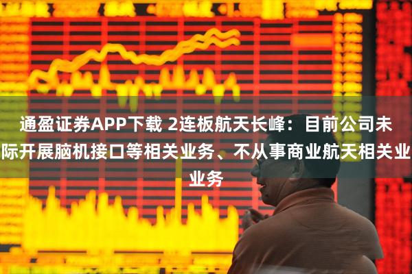 通盈证券APP下载 2连板航天长峰：目前公司未实际开展脑机接口等相关业务、不从事商业航天相关业务