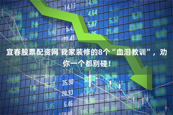 宜春股票配资网 我家装修的8个“血泪教训”，劝你一个都别碰！