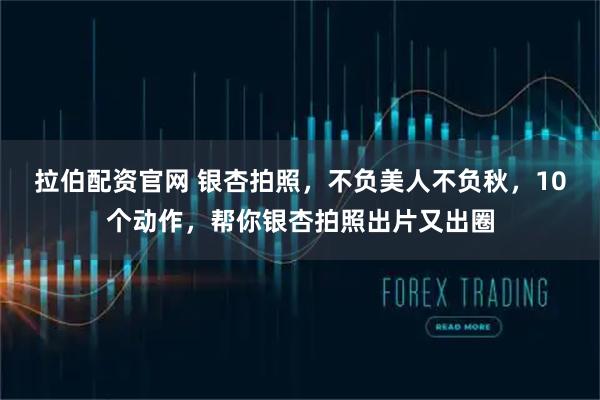 拉伯配资官网 银杏拍照,不负美人不负秋,10个动作,帮你银杏拍照出片又出圈