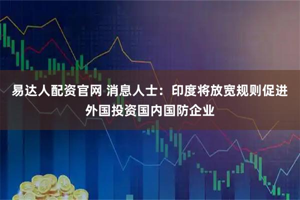 易达人配资官网 消息人士：印度将放宽规则促进外国投资国内国防企业