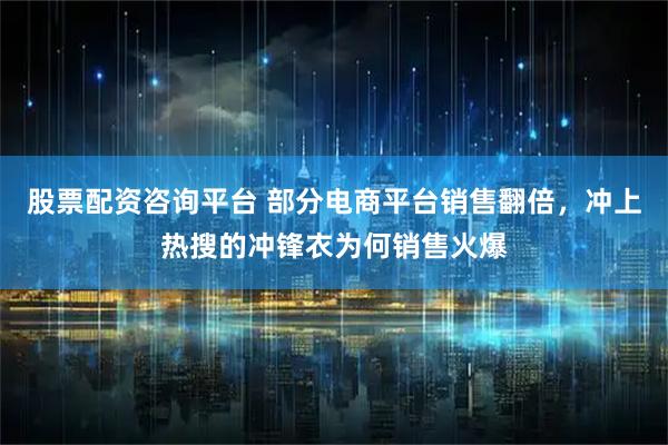 股票配资咨询平台 部分电商平台销售翻倍，冲上热搜的冲锋衣为何销售火爆