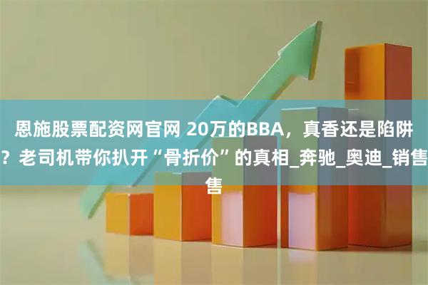 恩施股票配资网官网 20万的BBA，真香还是陷阱？老司机带你扒开“骨折价”的真相_奔驰_奥迪_销售