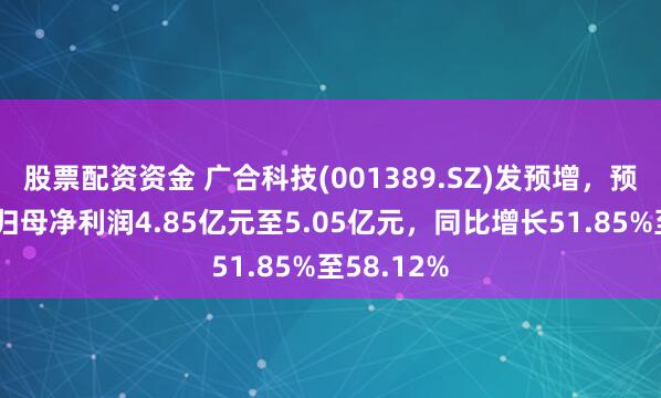 股票配资资金 广合科技(001389.SZ)发预增，预计上半年归母净利润4.85亿元至5.05亿元，同比增长51.85%至58.12%