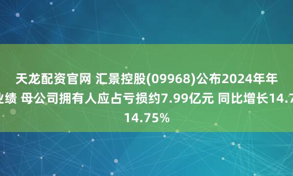 天龙配资官网 汇景控股(09968)公布2024年年度业绩 母公司拥有人应占亏损约7.99亿元 同比增长14.75%