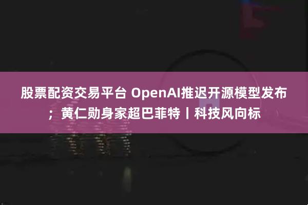 股票配资交易平台 OpenAI推迟开源模型发布；黄仁勋身家超巴菲特丨科技风向标