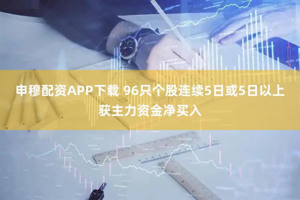 申穆配资APP下载 96只个股连续5日或5日以上获主力资金净买入