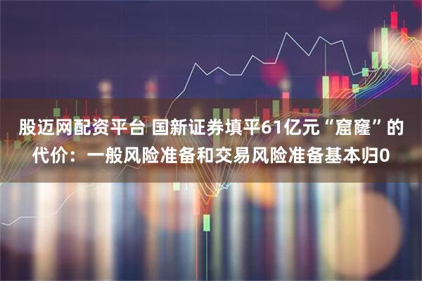 股迈网配资平台 国新证券填平61亿元“窟窿”的代价：一般风险准备和交易风险准备基本归0