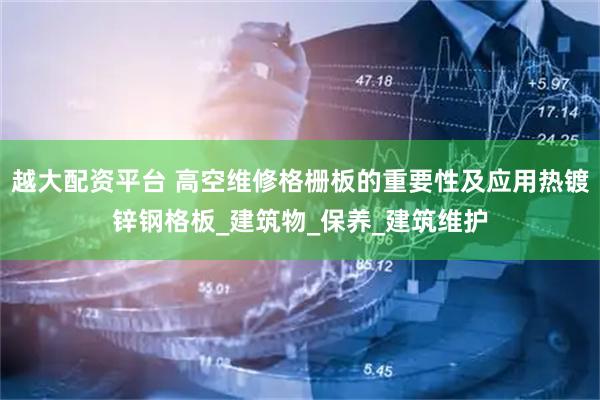 越大配资平台 高空维修格栅板的重要性及应用热镀锌钢格板_建筑物_保养_建筑维护