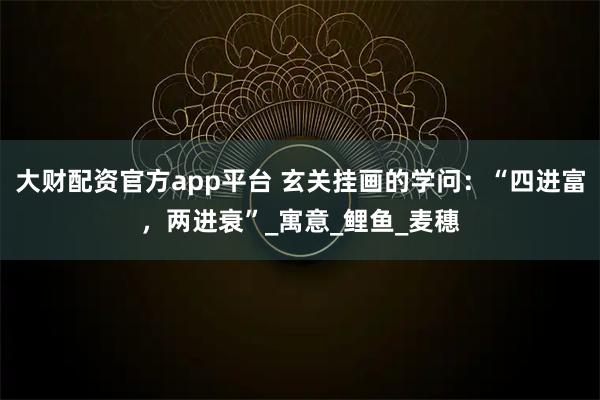 大财配资官方app平台 玄关挂画的学问：“四进富，两进衰”_寓意_鲤鱼_麦穗