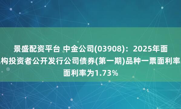 景盛配资平台 中金公司(03908)：2025年面向专业机构投资者公开发行公司债券(第一期)品种一票面利率为1.73%