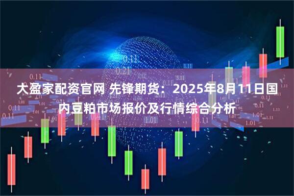 大盈家配资官网 先锋期货:2025年8月11日国内豆粕市场报价及行情综合分析