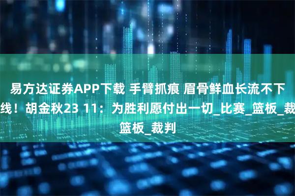 易方达证券APP下载 手臂抓痕 眉骨鲜血长流不下火线！胡金秋23 11：为胜利愿付出一切_比赛_篮板_裁判