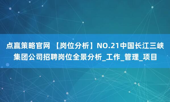 点赢策略官网 【岗位分析】NO.21中国长江三峡集团公司招聘岗位全景分析_工作_管理_项目