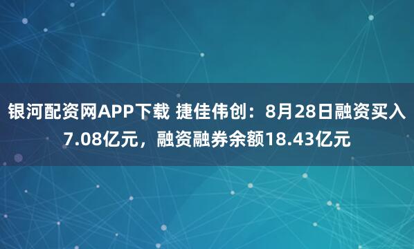 银河配资网APP下载 捷佳伟创：8月28日融资买入7.08亿元，融资融券余额18.43亿元