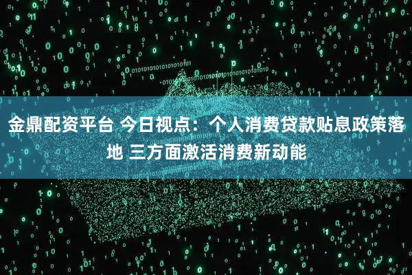金鼎配资平台 今日视点：个人消费贷款贴息政策落地 三方面激活消费新动能