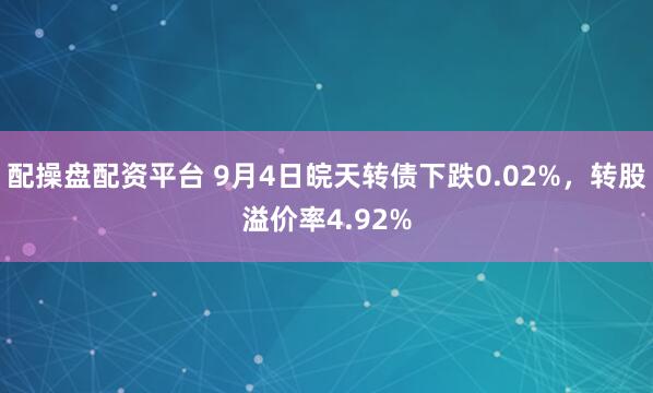 配操盘配资平台 9月4日皖天转债下跌0.02%,转股溢价率4.92%
